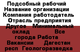 Подсобный рабочий › Название организации ­ Компания-работодатель › Отрасль предприятия ­ Другое › Минимальный оклад ­ 15 000 - Все города Работа » Вакансии   . Дагестан респ.,Геологоразведка п.